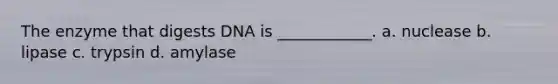 The enzyme that digests DNA is ____________. a. nuclease b. lipase c. trypsin d. amylase