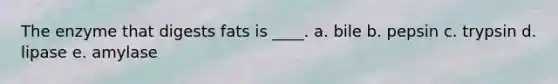 The enzyme that digests fats is ____. a. bile b. pepsin c. trypsin d. lipase e. amylase