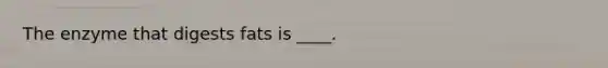 The enzyme that digests fats is ____.