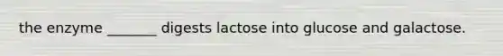 the enzyme _______ digests lactose into glucose and galactose.