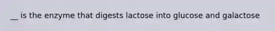 __ is the enzyme that digests lactose into glucose and galactose