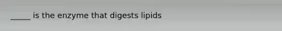 _____ is the enzyme that digests lipids