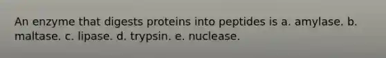 An enzyme that digests proteins into peptides is a. amylase. b. maltase. c. lipase. d. trypsin. e. nuclease.