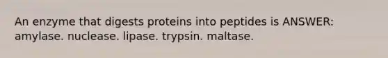 An enzyme that digests proteins into peptides is ANSWER: amylase. nuclease. lipase. trypsin. maltase.