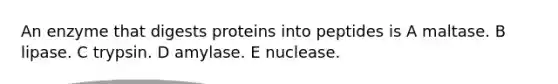 An enzyme that digests proteins into peptides is A maltase. B lipase. C trypsin. D amylase. E nuclease.