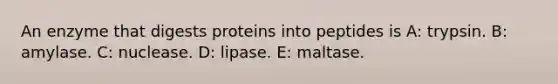 An enzyme that digests proteins into peptides is A: trypsin. B: amylase. C: nuclease. D: lipase. E: maltase.