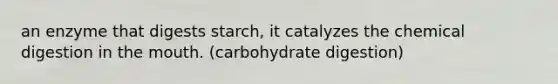 an enzyme that digests starch, it catalyzes the chemical digestion in the mouth. (carbohydrate digestion)