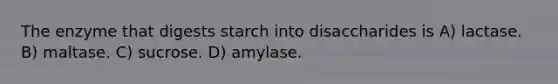 The enzyme that digests starch into disaccharides is A) lactase. B) maltase. C) sucrose. D) amylase.