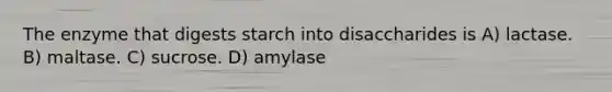 The enzyme that digests starch into disaccharides is A) lactase. B) maltase. C) sucrose. D) amylase