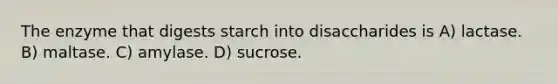 The enzyme that digests starch into disaccharides is A) lactase. B) maltase. C) amylase. D) sucrose.