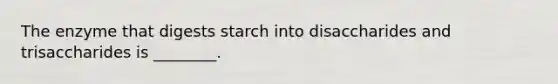 The enzyme that digests starch into disaccharides and trisaccharides is ________.