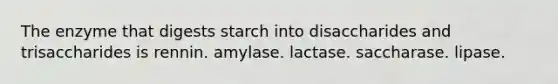 The enzyme that digests starch into disaccharides and trisaccharides is rennin. amylase. lactase. saccharase. lipase.