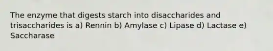 The enzyme that digests starch into disaccharides and trisaccharides is a) Rennin b) Amylase c) Lipase d) Lactase e) Saccharase