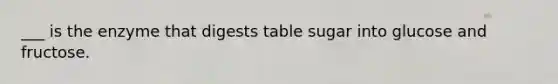 ___ is the enzyme that digests table sugar into glucose and fructose.