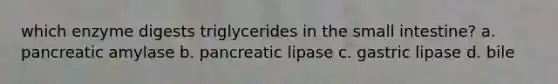 which enzyme digests triglycerides in the small intestine? a. pancreatic amylase b. pancreatic lipase c. gastric lipase d. bile