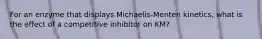 For an enzyme that displays Michaelis-Menten kinetics, what is the effect of a competitive inhibitor on KM?