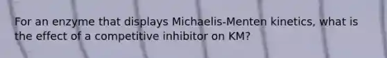 For an enzyme that displays Michaelis-Menten kinetics, what is the effect of a competitive inhibitor on KM?