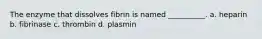 The enzyme that dissolves fibrin is named __________. a. heparin b. fibrinase c. thrombin d. plasmin