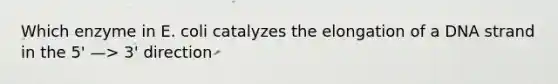 Which enzyme in E. coli catalyzes the elongation of a DNA strand in the 5' —> 3' direction