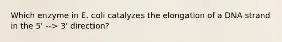 Which enzyme in E. coli catalyzes the elongation of a DNA strand in the 5' --> 3' direction?