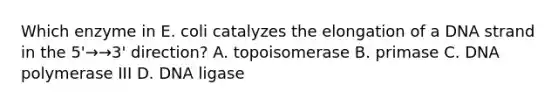 Which enzyme in E. coli catalyzes the elongation of a DNA strand in the 5'→→3' direction? A. topoisomerase B. primase C. DNA polymerase III D. DNA ligase