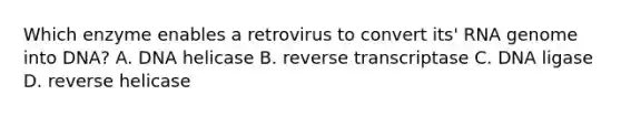 Which enzyme enables a retrovirus to convert its' RNA genome into DNA? A. DNA helicase B. reverse transcriptase C. DNA ligase D. reverse helicase