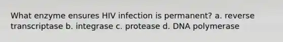 What enzyme ensures HIV infection is permanent? a. reverse transcriptase b. integrase c. protease d. DNA polymerase