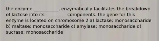 the enzyme ___________, enzymatically facilitates the breakdown of lactose into its _________ components. the gene for this enzyme is located on chromosome 2 a) lactase; monosaccharide b) maltase; monosaccharide c) amylase; monosaccharide d) sucrase; monosaccharide