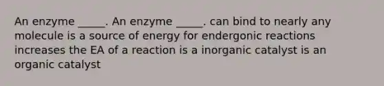 An enzyme _____. An enzyme _____. can bind to nearly any molecule is a source of energy for endergonic reactions increases the EA of a reaction is a inorganic catalyst is an organic catalyst