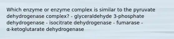 Which enzyme or enzyme complex is similar to the pyruvate dehydrogenase complex? - glyceraldehyde 3‑phosphate dehydrogenase - isocitrate dehydrogenase - fumarase - α‑ketoglutarate dehydrogenase