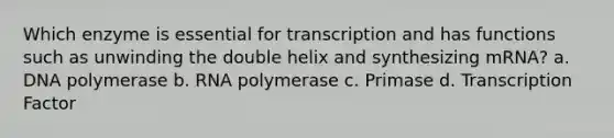 Which enzyme is essential for transcription and has functions such as unwinding the double helix and synthesizing mRNA? a. DNA polymerase b. RNA polymerase c. Primase d. Transcription Factor