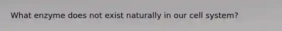 What enzyme does not exist naturally in our cell system?