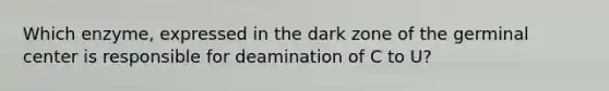 Which enzyme, expressed in the dark zone of the germinal center is responsible for deamination of C to U?