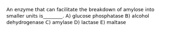 An enzyme that can facilitate the breakdown of amylose into smaller units is________. A) glucose phosphatase B) alcohol dehydrogenase C) amylase D) lactase E) maltase