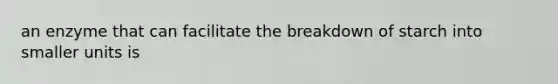 an enzyme that can facilitate the breakdown of starch into smaller units is