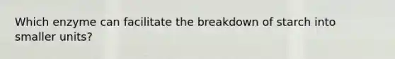 Which enzyme can facilitate the breakdown of starch into smaller units?