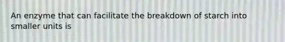 An enzyme that can facilitate the breakdown of starch into smaller units is
