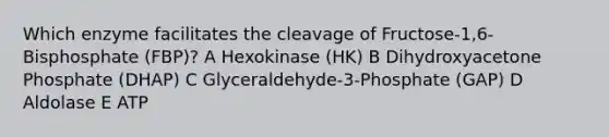 Which enzyme facilitates the cleavage of Fructose-1,6-Bisphosphate (FBP)? A Hexokinase (HK) B Dihydroxyacetone Phosphate (DHAP) C Glyceraldehyde-3-Phosphate (GAP) D Aldolase E ATP