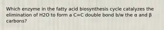 Which enzyme in the <a href='https://www.questionai.com/knowledge/kKyuSsPUxl-fatty-acid-biosynthesis' class='anchor-knowledge'>fatty acid biosynthesis</a> cycle catalyzes the elimination of H2O to form a C=C double bond b/w the α and β carbons?