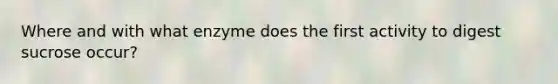 Where and with what enzyme does the first activity to digest sucrose occur?