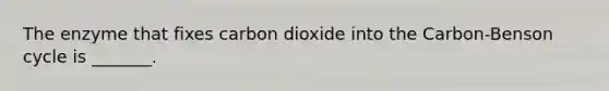 The enzyme that fixes carbon dioxide into the Carbon-Benson cycle is _______.