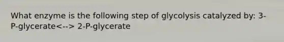 What enzyme is the following step of glycolysis catalyzed by: 3-P-glycerate 2-P-glycerate