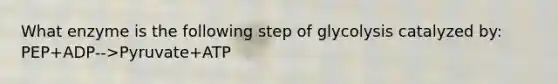 What enzyme is the following step of glycolysis catalyzed by: PEP+ADP-->Pyruvate+ATP