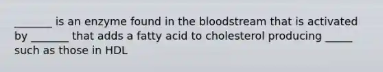 _______ is an enzyme found in the bloodstream that is activated by _______ that adds a fatty acid to cholesterol producing _____ such as those in HDL