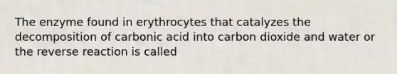 The enzyme found in erythrocytes that catalyzes the decomposition of carbonic acid into carbon dioxide and water or the reverse reaction is called