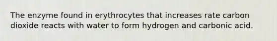 The enzyme found in erythrocytes that increases rate carbon dioxide reacts with water to form hydrogen and carbonic acid.