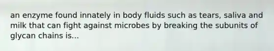 an enzyme found innately in body fluids such as tears, saliva and milk that can fight against microbes by breaking the subunits of glycan chains is...