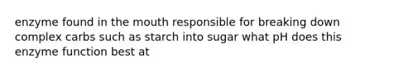 enzyme found in the mouth responsible for breaking down complex carbs such as starch into sugar what pH does this enzyme function best at