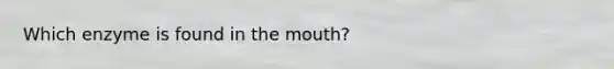 Which enzyme is found in the mouth?