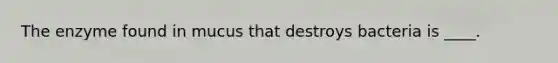 The enzyme found in mucus that destroys bacteria is ____.